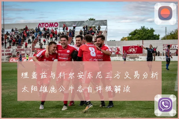 理查兹与科尔安东尼三方交易分析太阳雄鹿公牛各自评级解读