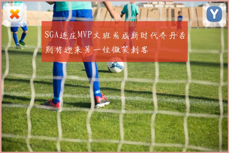 SGA连庄MVP文班或成新时代乔丹否则将迎来另一位微笑刺客