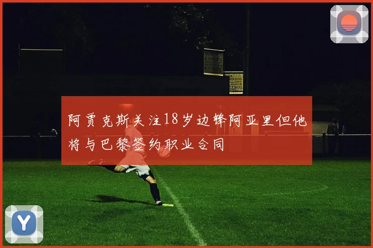阿贾克斯关注18岁边锋阿亚里但他将与巴黎签约职业合同