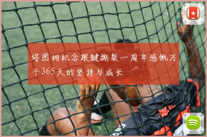 塔图姆纪念跟腱撕裂一周年感慨万千365天的坚持与成长