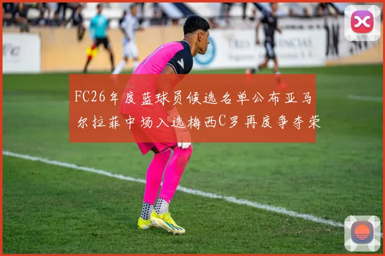 FC26年度蓝球员候选名单公布亚马尔拉菲中场入选梅西C罗再度争夺荣誉