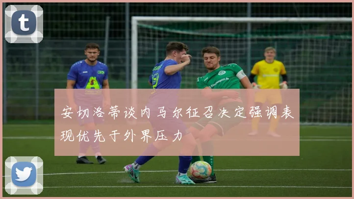 安切洛蒂谈内马尔征召决定强调表现优先于外界压力