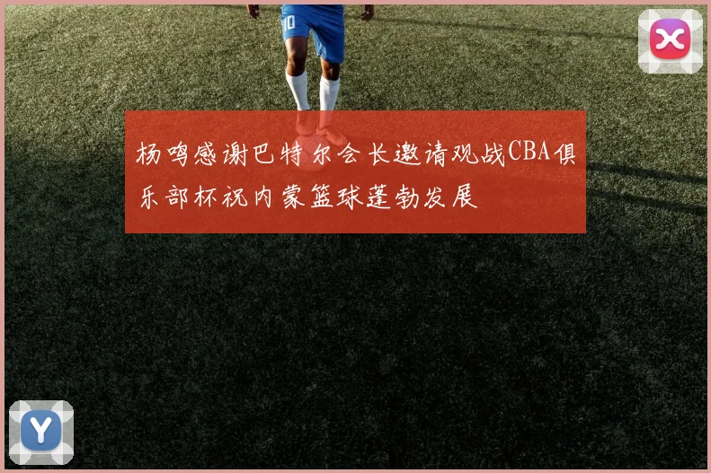 杨鸣感谢巴特尔会长邀请观战CBA俱乐部杯祝内蒙篮球蓬勃发展