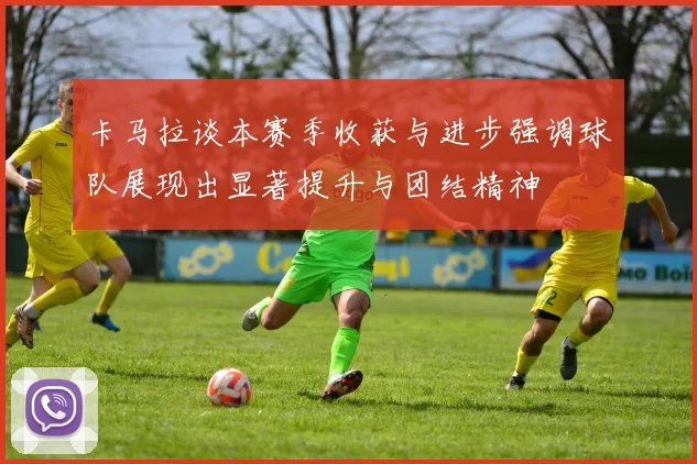 卡马拉谈本赛季收获与进步强调球队展现出显著提升与团结精神