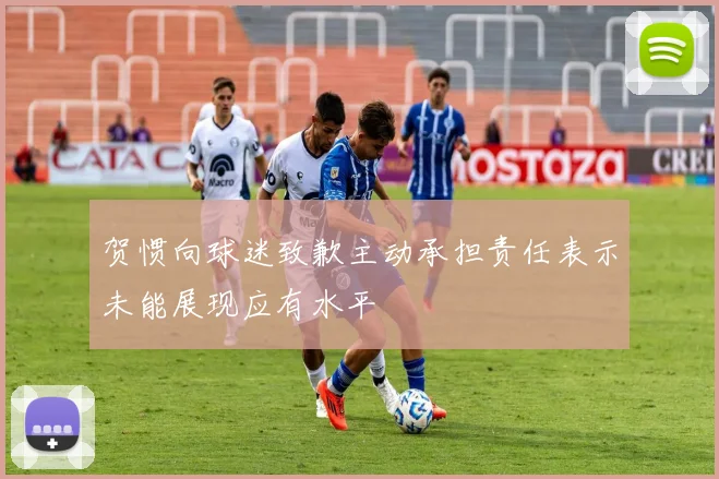 贺惯向球迷致歉主动承担责任表示未能展现应有水平