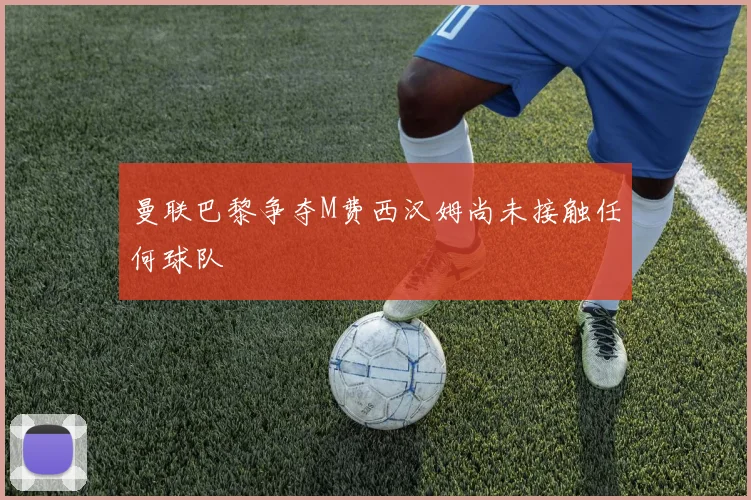 曼联巴黎争夺M费西汉姆尚未接触任何球队