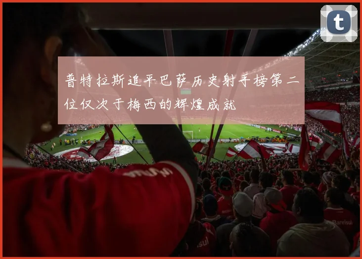 普特拉斯追平巴萨历史射手榜第二位仅次于梅西的辉煌成就