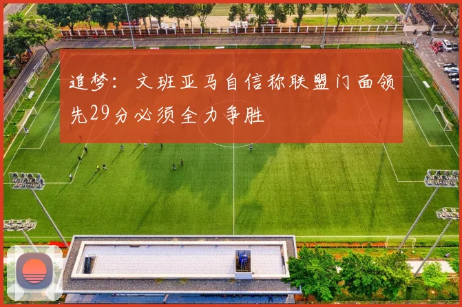 追梦：文班亚马自信称联盟门面领先29分必须全力争胜