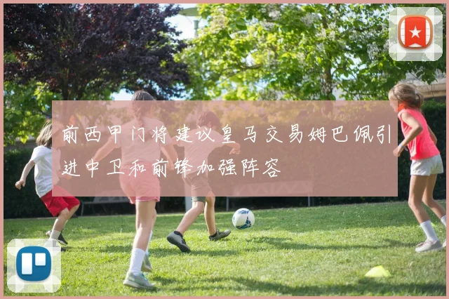 前西甲门将建议皇马交易姆巴佩引进中卫和前锋加强阵容