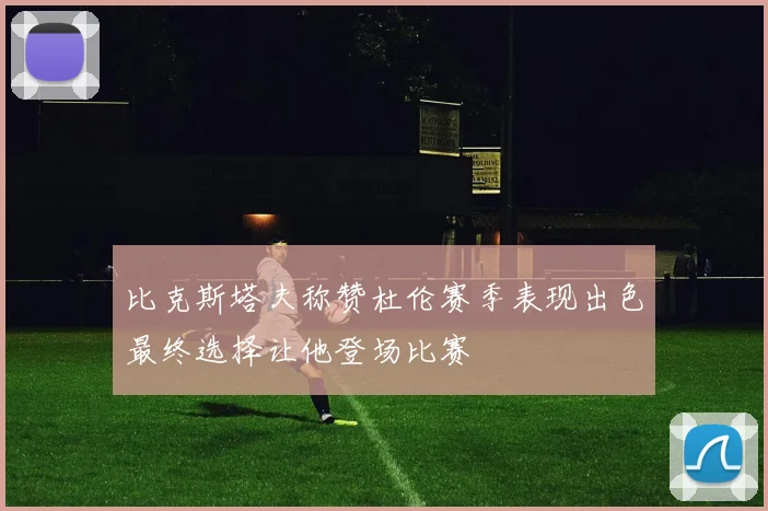 比克斯塔夫称赞杜伦赛季表现出色最终选择让他登场比赛