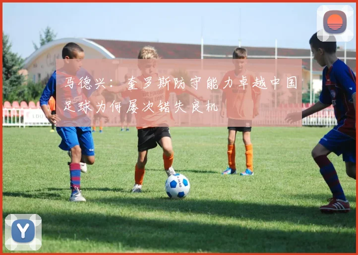 马德兴：奎罗斯防守能力卓越中国足球为何屡次错失良机