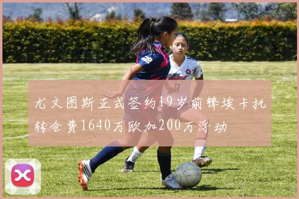 尤文图斯正式签约19岁前锋埃卡托转会费1640万欧加200万浮动