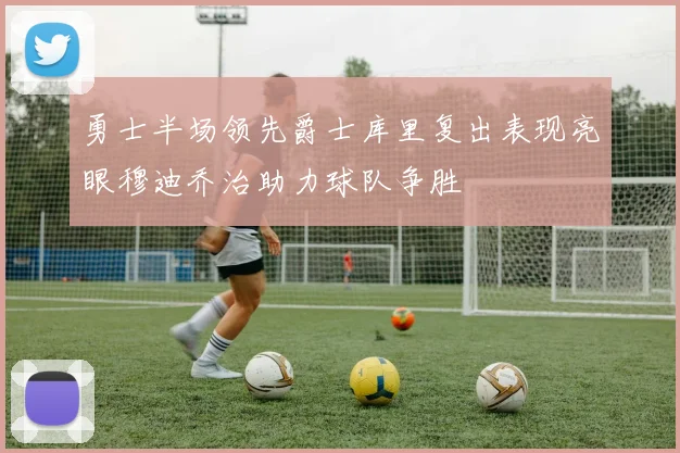 勇士半场领先爵士库里复出表现亮眼穆迪乔治助力球队争胜