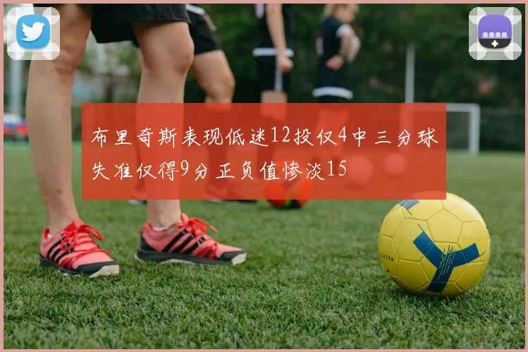 布里奇斯表现低迷12投仅4中三分球失准仅得9分正负值惨淡15