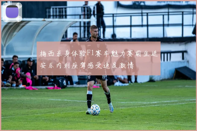 梅西亲身体验F1赛车魅力赛前坐进安东内利座驾感受速度激情