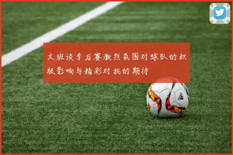 文班谈季后赛激烈氛围对球队的积极影响与精彩对抗的期待